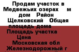 Продам участок в Медвежьих озерах 400м2 дом › Район ­ Щелковский › Общая площадь дома ­ 400 › Площадь участка ­ 8 › Цена ­ 4 100 000 - Московская обл., Железнодорожный г. Недвижимость » Дома, коттеджи, дачи продажа   . Московская обл.